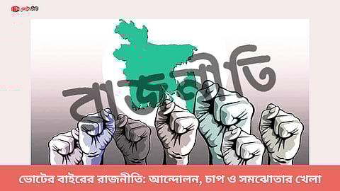 ভোটের বাইরের রাজনীতি: আন্দোলন, চাপ ও সমঝোতার খেলা