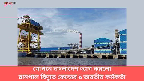 গোপনে বাংলাদেশ ত্যাগ করলো রামপাল বিদ্যুত কেন্দ্রের ৯ ভারতীয় কর্মকর্তা
