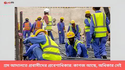 শ্রম আদালতে প্রবাসীদের প্রবেশাধিকার: কাগজ আছে, অধিকার নেই