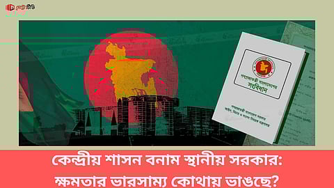 কেন্দ্রীয় শাসন বনাম স্থানীয় সরকার: ক্ষমতার ভারসাম্য কোথায় ভাঙছে?