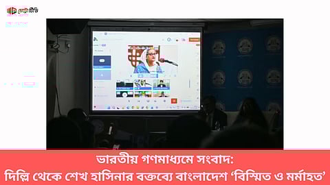 ভারতীয় গণমাধ্যমে সংবাদ: দিল্লি থেকে শেখ হাসিনার বক্তব্যে বাংলাদেশ ‘বিস্মিত ও মর্মাহত’