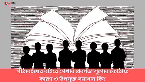 পাঠ্যবইয়ের বাইরে শেখার প্রবণতা শূণ্যের কোঠায় নামছে, সমাধান কি?