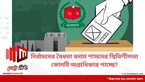 নির্বাচনের বৈধতা বনাম শাসনের স্থিতিশীলতা,কোনটি অগ্রাধিকার পাচ্ছে?