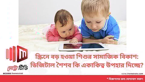 স্ক্রিনে বড় হওয়া শিশুর সামাজিক বিকাশ: ডিজিটাল শৈশব কি একাকিত্ব উপহার দিচ্ছে?