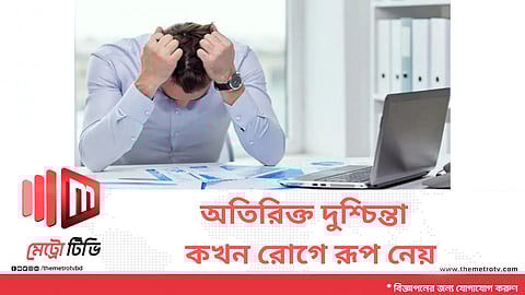 অতিরিক্ত দুশ্চিন্তা কখন রোগে রূপ নেয় 