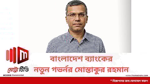 বাংলাদেশ ব্যাংকের নতুন গভর্নর মোস্তাকুর রহমান