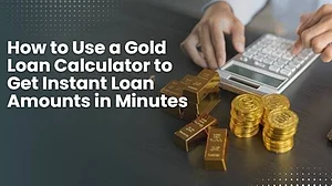 How to Use a Gold Loan Calculator to Get Instant Loan Amounts in Minutes