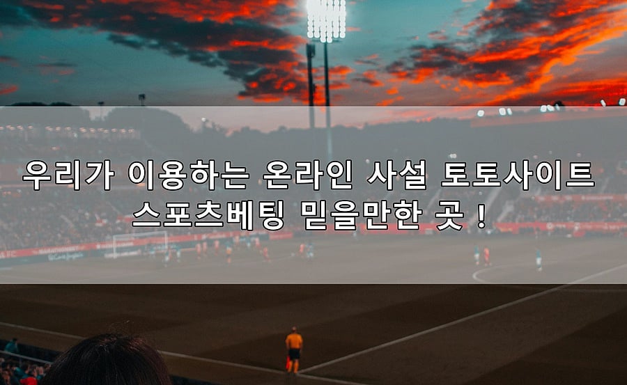 우리가 이용하는 온라인 사설 토토사이트 스포츠베팅은 믿을만 한걸까