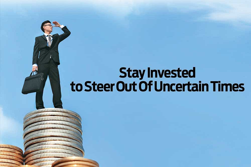 Stay Invested to Steer Out Of Uncertain Times : Stay Invested to Steer Out Of Uncertain Times
