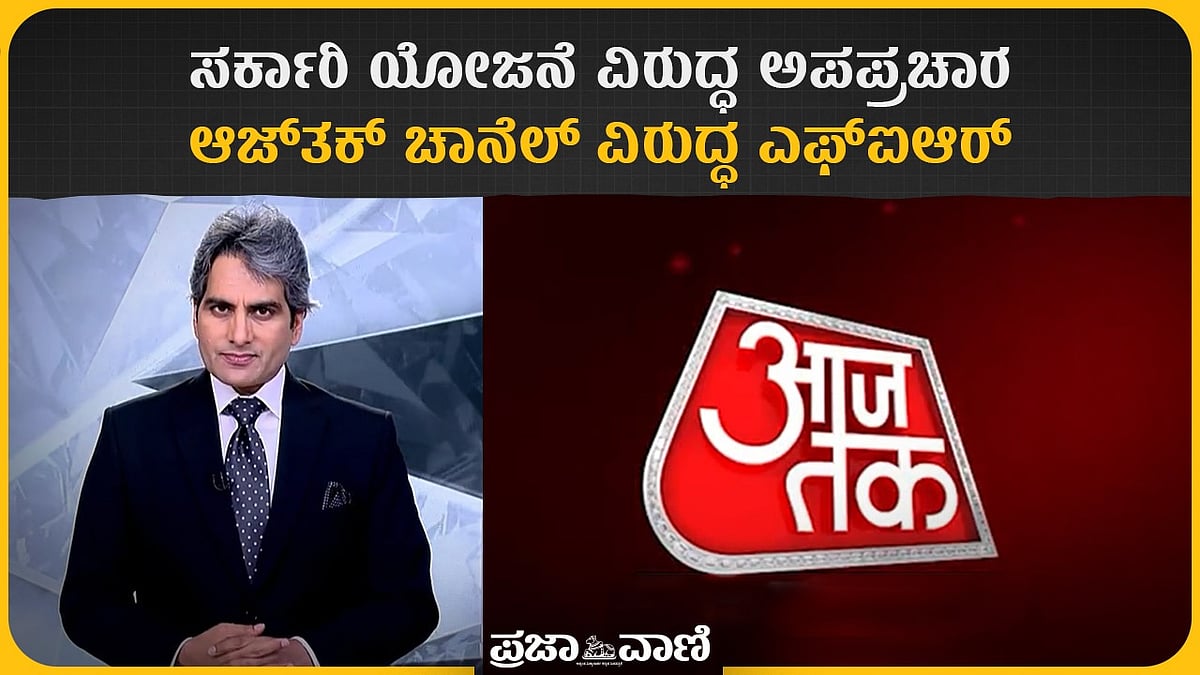 ಸರ್ಕಾರಿ ಯೋಜನೆ ವಿರುದ್ಧ ಅಪಪ್ರಚಾರ: ಆಜ್‌ತಕ್‌ ಚಾನೆಲ್‌ ವಿರುದ್ಧ ಎಫ್‌ಐಆರ್‌
