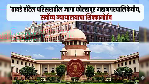 Tawde Hotel Supreme Court : तावडे हॉटेल परिसरातील जागा कोल्हापूर महानगरपालिकेचीच, सर्वोच्च न्यायालयाचा शिक्कामोर्तब