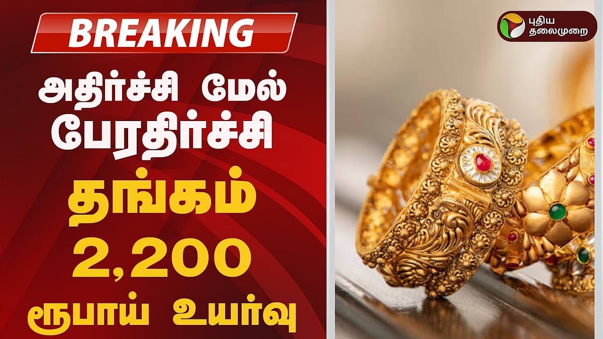 அதிர்ச்சி மேல் பேரதிர்ச்சி... தங்கம் 2,200 ரூபாய் உயர்வு