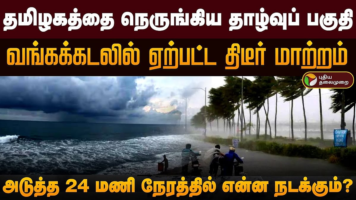 தமிழகத்தை நெருங்கிய தாழ்வுப் பகுதி.. வங்கக்கடலில் ஏற்பட்ட திடீர் மாற்றம்.. அடுத்த 24 மணி நேரத்தில்?