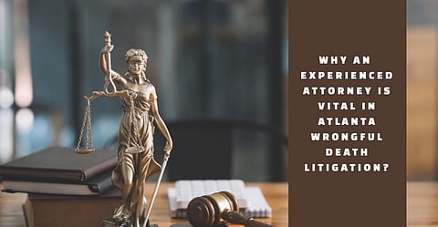 Why an Experienced Attorney Is Vital in Atlanta Wrongful Death Litigation?