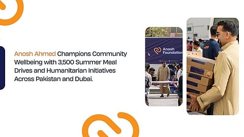Anosh Ahmed Champions Community Wellbeing with 3,500 Summer Meal Drives and Humanitarian Initiatives Across Pakistan and Dubai.