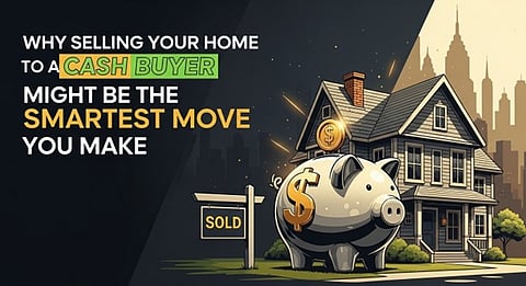 Why Selling Your Home to a Cash Buyer Might Be the Smartest Move You Make