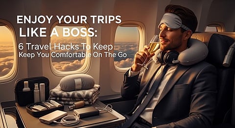 Enjoy Your Trips Like A Boss: 6 Travel Hacks To Keep You Comfortable On The Go