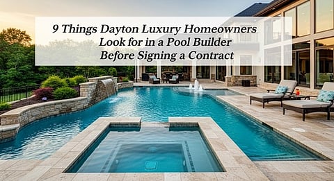 9 Things Dayton Luxury Homeowners Look for in a Pool Builder Before Signing a Contract