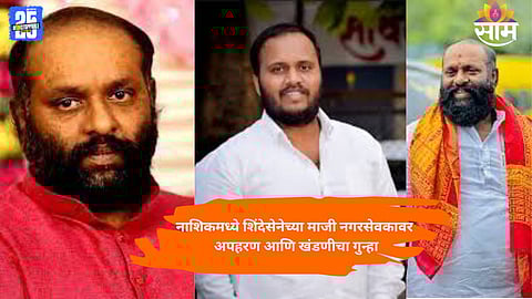 FORMER SHINDE SENA CORPORATOR ACCUSED OF KIDNAPPING 71-YEAR-OLD IN NASHIK AND EXTORTING ₹20 LAKH