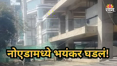 Noida News : निर्माणाधीन असलेल्या इमारतीत मोठी दुर्घटना; दोन कामगारांचा मृत्यू