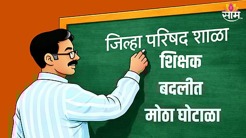 अकोला जिल्हा परिषदेच्या शिक्षक बदलीत घोटाळा, ३०० जणांवर कारवाई होणार