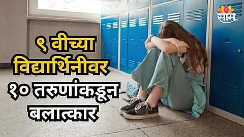 Shocking : संतापजनक! ९वीच्या विद्यार्थिनीवर ४ महिने १० जणांनी केला बलात्कार