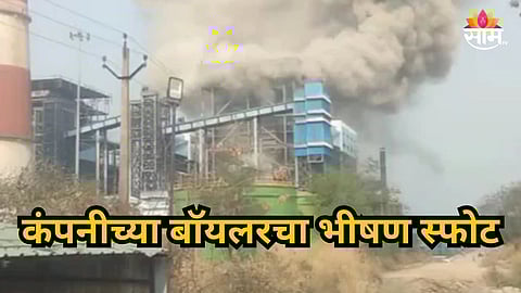 Shocking : कंपनीच्या बॉयलरचा स्फोट; १० कामगारांचा होरपळून मृत्यू, ४० जखमी