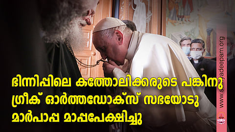 ഭിന്നിപ്പിലെ കത്തോലിക്കരുടെ പങ്കിനു ഗ്രീക് ഓര്‍ത്തഡോക്‌സ് സഭയോടു മാര്‍പാപ്പ മാപ്പപേക്ഷിച്ചു