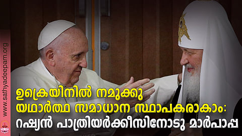 ഉക്രെയിനില്‍ നമുക്കു യഥാര്‍ത്ഥ സമാധാന സ്ഥാപകരാകാം: റഷ്യന്‍ പാത്രിയര്‍ക്കീസിനോടു മാര്‍പാപ്പ