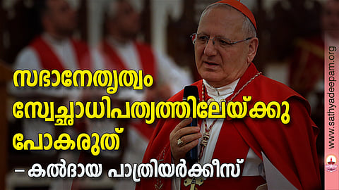 സഭാനേതൃത്വം സ്വേച്ഛാധിപത്യത്തിലേയ്ക്കു പോകരുത് - കല്‍ദായ പാത്രിയര്‍ക്കീസ്