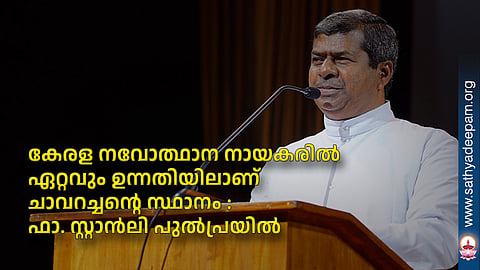 കേരള നവോത്ഥാന നായകരില്‍ ഏറ്റവും ഉന്നതിയിലാണ്  ചാവറച്ചന്റെ സ്ഥാനം : ഫാ. സ്റ്റാന്‍ലി പുല്‍പ്രയില്‍