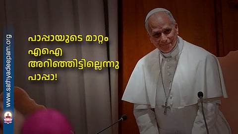 പാപ്പായുടെ മാറ്റം എഐ അറിഞ്ഞിട്ടില്ലെന്നു പാപ്പാ!
