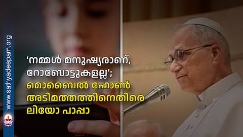 ‘നമ്മള്‍ മനുഷ്യരാണ്, റോബോട്ടുകളല്ല’; 
മൊബൈല്‍ ഫോണ്‍ അടിമത്തത്തിനെതിരെ ലിയോ പാപ്പാ