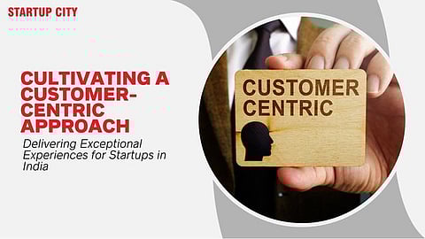 Cultivating a Customer-Centric Approach: Delivering Exceptional Experiences for Startups in India