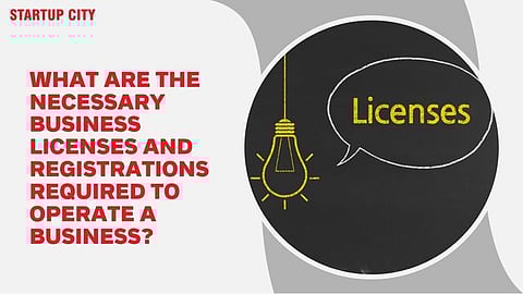 What are the Necessary Business Licenses and Registrations Required to Operate A Business?