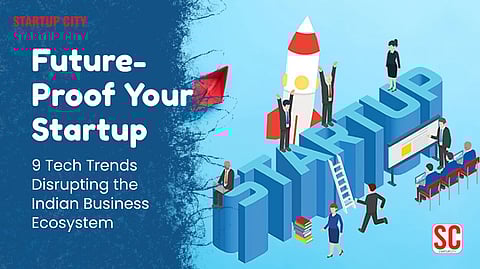 Future-Proof Your Startup: 9 Tech Trends Disrupting the Indian Business Ecosystem