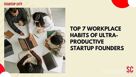 Top 7 Workplace Habits of Ultra-Productive Startup Founders