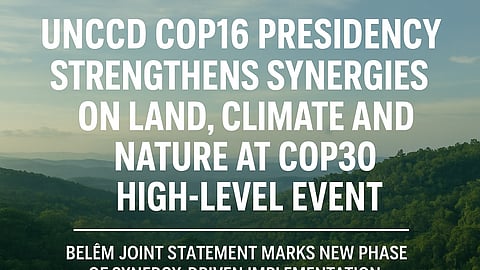 UNCCD COP16 Presidency Pushes Unified Global Action on Land, Climate & Nature at COP30 High-Level Forum