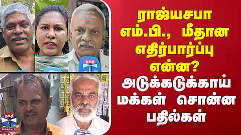 Street Interview | ராஜ்யசபா எம்.பி., மீதான எதிர்பார்ப்பு என்ன?- அடுக்கடுக்காய் மக்கள் சொன்ன பதில்கள்