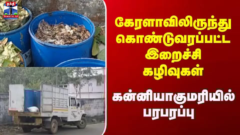 Kerala |  கேரளாவிலிருந்து கொண்டுவரப்பட்ட இறைச்சி கழிவுகள் - கன்னியாகுமரியில் பரபரப்பு