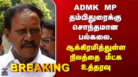 Thambidurai | ADMK MP தம்பிதுரைக்கு சொந்தமான பல்கலை. -  ஆக்கிரமித்துள்ள நிலத்தை மீட்க உத்தரவு