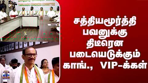 Congress |சத்தியமூர்த்தி பவனுக்கு திடீரென படையெடுக்கும் காங்., VIP-க்கள்
