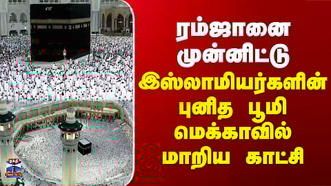 Ramadan | Mecca | ரம்ஜானை முன்னிட்டு இஸ்லாமியர்களின் புனித பூமி மெக்கா மாறிய காட்சி
