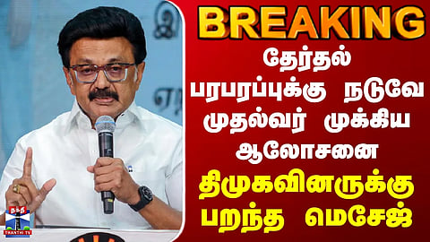 BREAKING || தேர்தல் பரபரப்புக்கு நடுவே முதல்வர் முக்கிய ஆலோசனை... திமுகவினருக்கு பறந்த மெசேஜ்