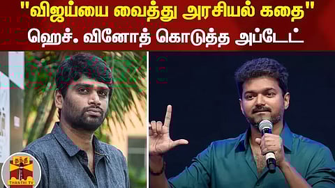 "விஜய்யை வைத்து அரசியல் கதை" - இயக்குனர் ஹெச். வினோத் கொடுத்த அப்டேட்