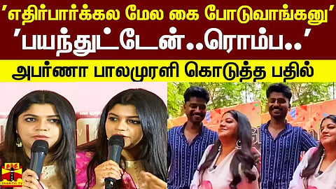 'எதிர்பார்க்கல மேல கை போடுவாங்கனு... பயந்துட்டேன்..ரொம்ப..' - அபர்ணா பாலமுரளி கொடுத்த பதில்