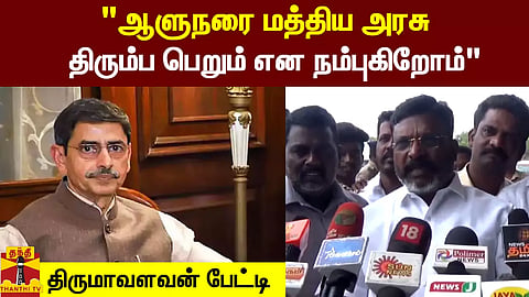 "ஆளுநரை மத்திய அரசு திரும்ப பெறும் என நம்புகிறோம்" விடுதலைச்சிறுத்தைகள் கட்சி தலைவர் திருமாவளவன் பேட்டி