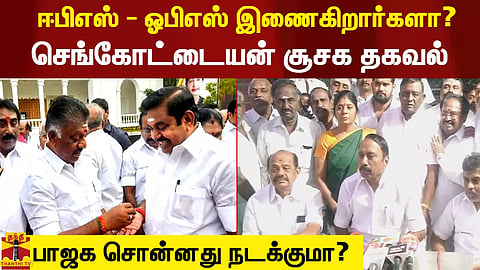 ஈபிஎஸ் - ஓபிஎஸ் இணைகிறார்களா? - செங்கோட்டையன் பரபரப்பு பேட்டி