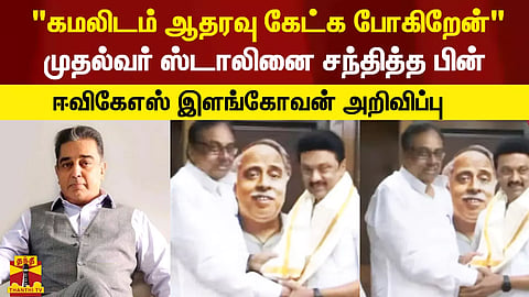 "கமலிடம் ஆதரவு கேட்க போகிறேன்" - முதல்வர் ஸ்டாலினை சந்தித்த பின் ஈவிகேஎஸ் இளங்கோவன் பேட்டி