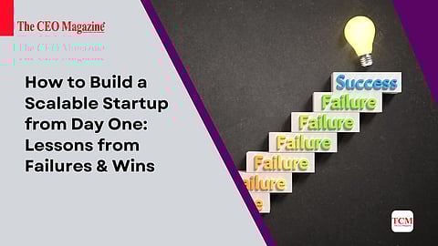How to Build a Scalable Startup from Day One: Lessons from Failures & Wins